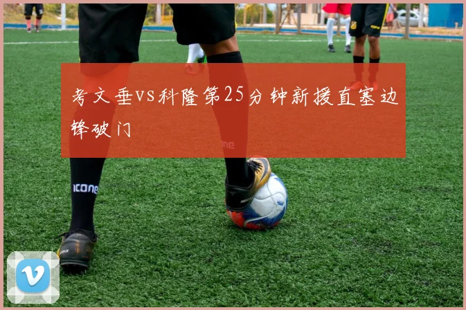 考文垂vs科隆第25分钟新援直塞边锋破门