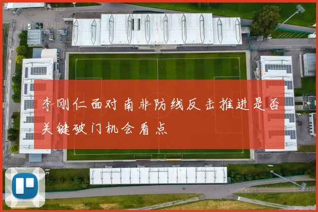 李刚仁面对南非防线反击推进是否关键破门机会看点