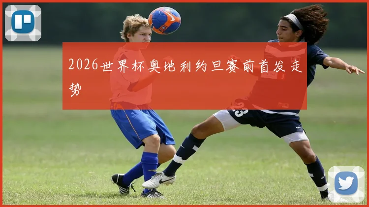 2026世界杯奥地利约旦赛前首发走势