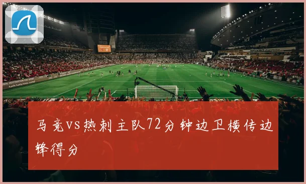 马竞vs热刺主队72分钟边卫横传边锋得分