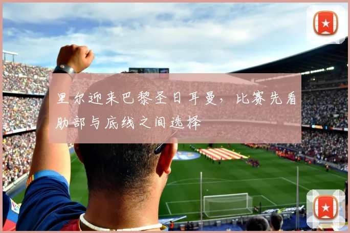 里尔迎来巴黎圣日耳曼，比赛先看肋部与底线之间选择