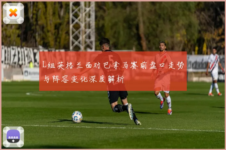 L组英格兰面对巴拿马赛前盘口走势与阵容变化深度解析