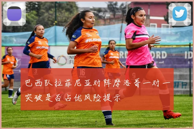 巴西队拉菲尼亚对阵摩洛哥一对一突破是否占优风险提示