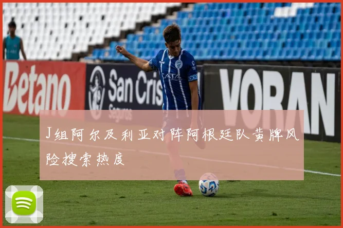 J组阿尔及利亚对阵阿根廷队黄牌风险搜索热度