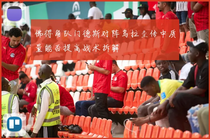 佛得角队门德斯对阵乌拉圭传中质量能否提高战术拆解