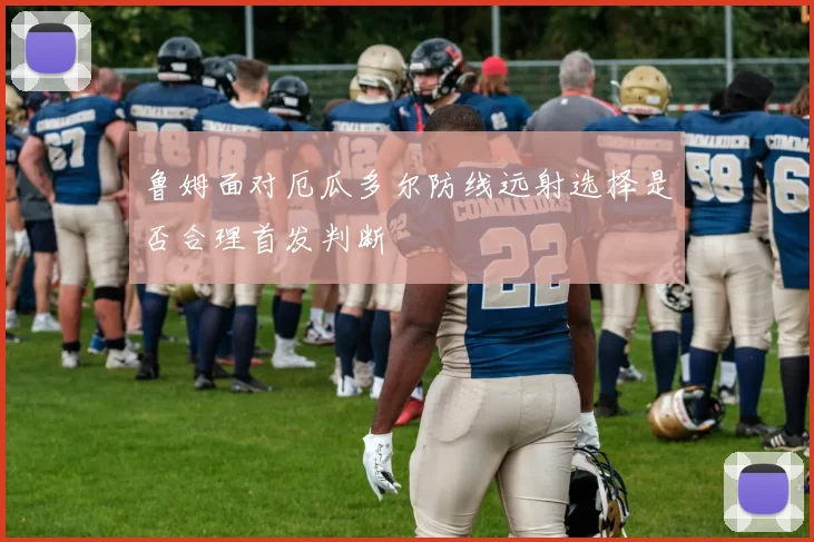 鲁姆面对厄瓜多尔防线远射选择是否合理首发判断