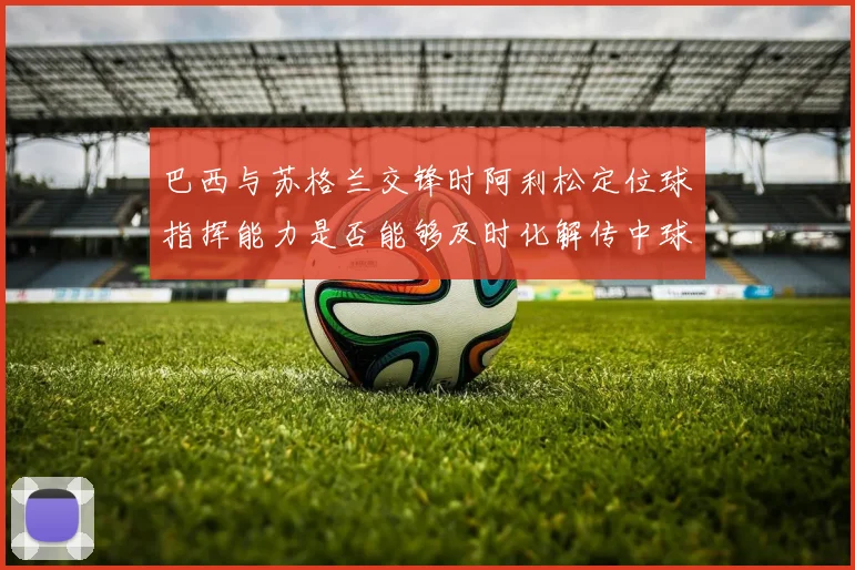 巴西与苏格兰交锋时阿利松定位球指挥能力是否能够及时化解传中球